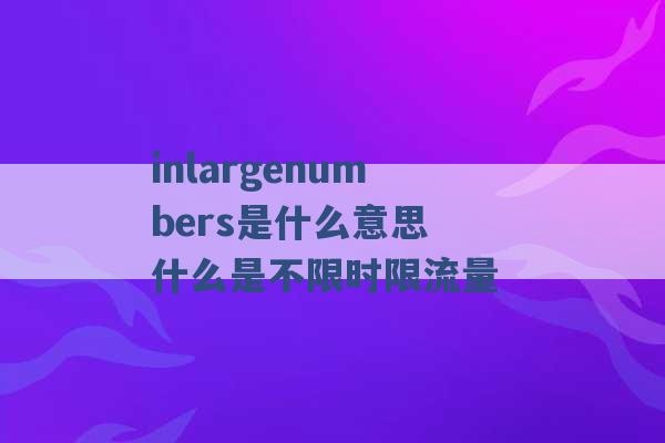 inlargenumbers是什么意思 什么是不限时限流量 -第1张图片-电信联通移动号卡网