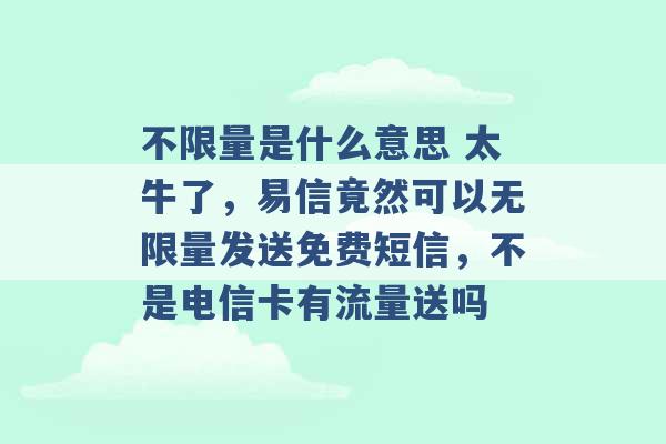 不限量是什么意思 太牛了，易信竟然可以无限量发送免费短信，不是电信卡有流量送吗 -第1张图片-电信联通移动号卡网