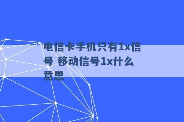 电信卡手机只有1x信号 移动信号1x什么意思 -第1张图片-电信联通移动号卡网