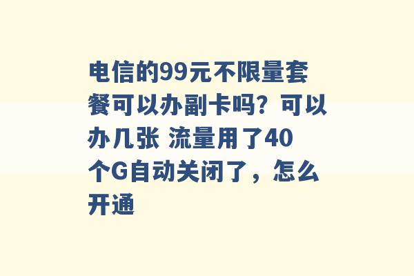 电信的99元不限量套餐可以办副卡吗？可以办几张 流量用了40个G自动关闭了，怎么开通 -第1张图片-电信联通移动号卡网