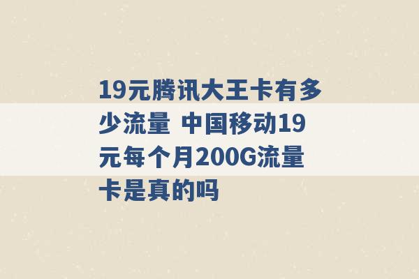 19元腾讯大王卡有多少流量 中国移动19元每个月200G流量卡是真的吗 -第1张图片-电信联通移动号卡网