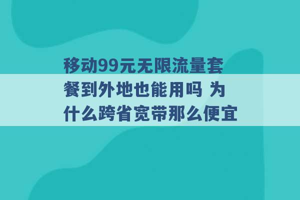 移动99元无限流量套餐到外地也能用吗 为什么跨省宽带那么便宜 -第1张图片-电信联通移动号卡网