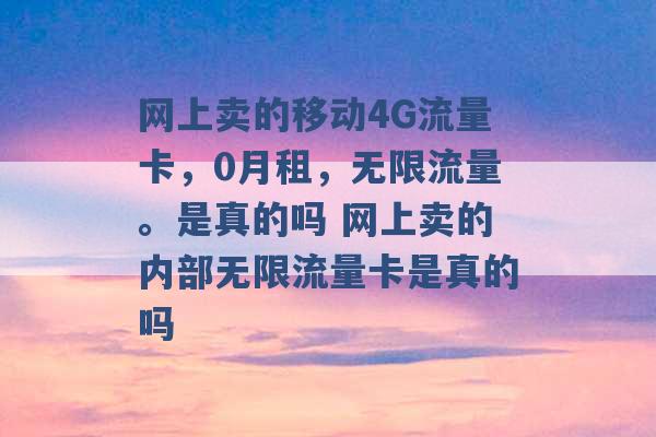 网上卖的移动4G流量卡，0月租，无限流量。是真的吗 网上卖的内部无限流量卡是真的吗 -第1张图片-电信联通移动号卡网