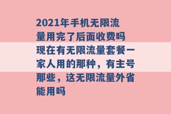 2021年手机无限流量用完了后面收费吗 现在有无限流量套餐一家人用的那种，有主号那些，这无限流量外省能用吗 -第1张图片-电信联通移动号卡网