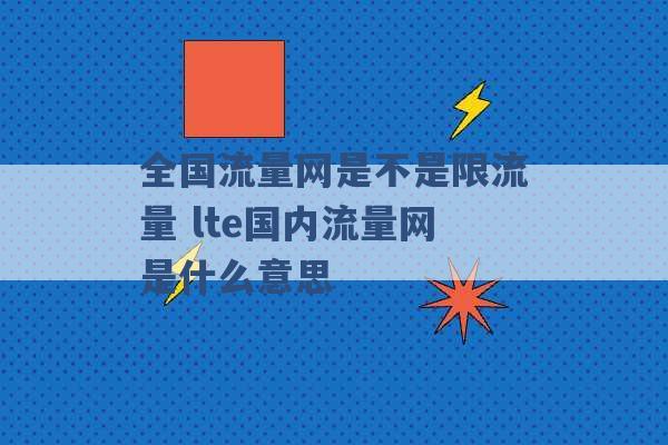 全国流量网是不是限流量 lte国内流量网是什么意思 -第1张图片-电信联通移动号卡网