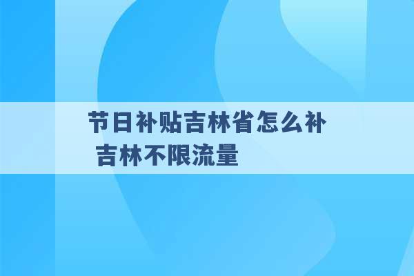 节日补贴吉林省怎么补 吉林不限流量 -第1张图片-电信联通移动号卡网