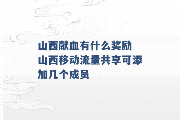 山西献血有什么奖励 山西移动流量共享可添加几个成员 -第1张图片-电信联通移动号卡网