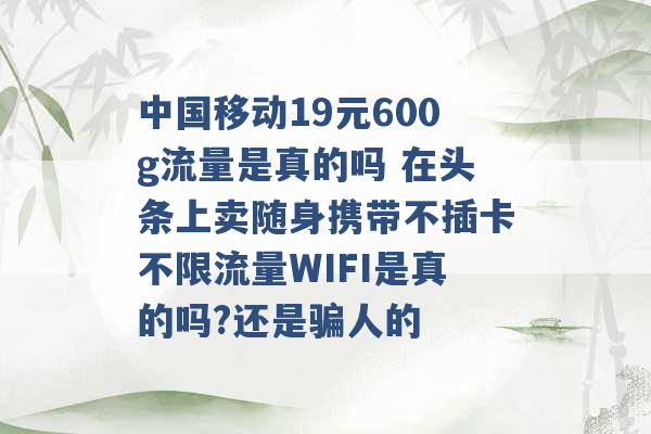 中国移动19元600g流量是真的吗 在头条上卖随身携带不插卡不限流量WIFI是真的吗?还是骗人的 -第1张图片-电信联通移动号卡网