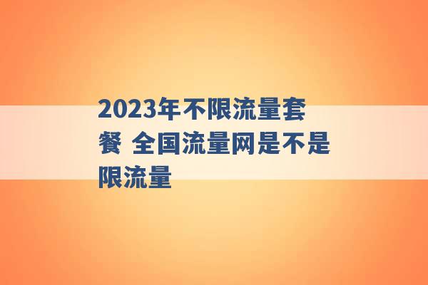 2023年不限流量套餐 全国流量网是不是限流量 -第1张图片-电信联通移动号卡网