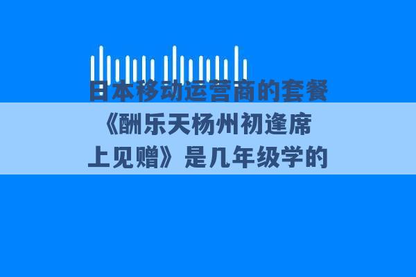 日本移动运营商的套餐 《酬乐天杨州初逢席上见赠》是几年级学的 -第1张图片-电信联通移动号卡网