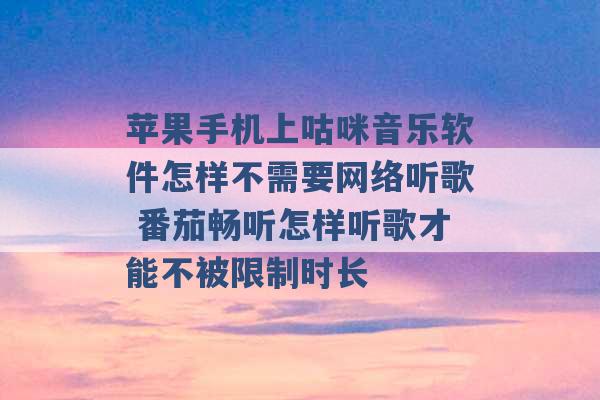 苹果手机上咕咪音乐软件怎样不需要网络听歌 番茄畅听怎样听歌才能不被限制时长 -第1张图片-电信联通移动号卡网