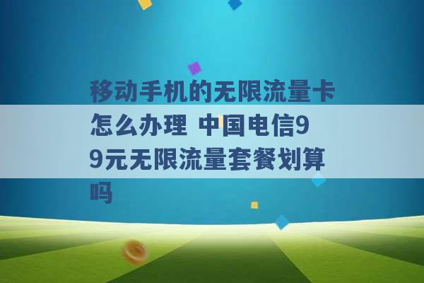 移动手机的无限流量卡怎么办理 中国电信99元无限流量套餐划算吗 -第1张图片-电信联通移动号卡网