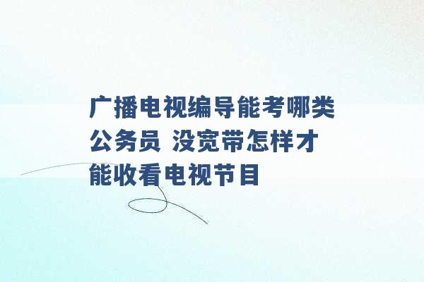 广播电视编导能考哪类公务员 没宽带怎样才能收看电视节目 -第1张图片-电信联通移动号卡网