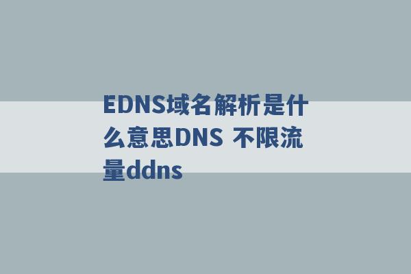 EDNS域名解析是什么意思DNS 不限流量ddns -第1张图片-电信联通移动号卡网