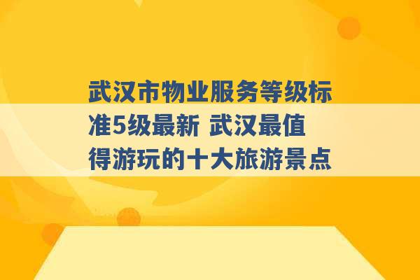 武汉市物业服务等级标准5级最新 武汉最值得游玩的十大旅游景点 -第1张图片-电信联通移动号卡网