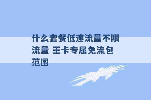 什么套餐低速流量不限流量 王卡专属免流包范围 -第1张图片-电信联通移动号卡网