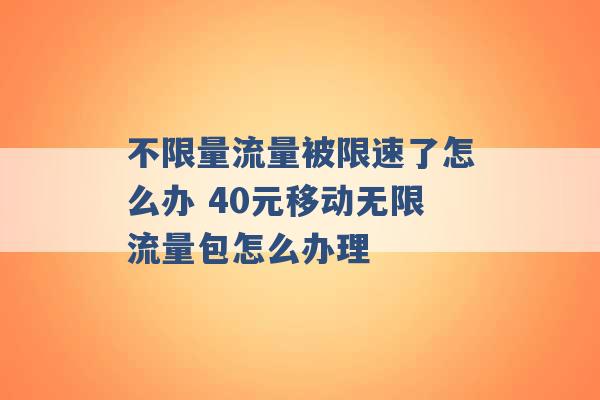 不限量流量被限速了怎么办 40元移动无限流量包怎么办理 -第1张图片-电信联通移动号卡网