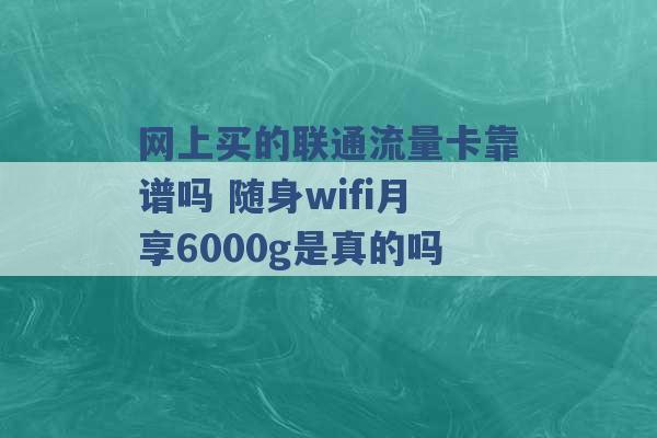 网上买的联通流量卡靠谱吗 随身wifi月享6000g是真的吗 -第1张图片-电信联通移动号卡网