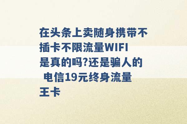 在头条上卖随身携带不插卡不限流量WIFI是真的吗?还是骗人的 电信19元终身流量王卡 -第1张图片-电信联通移动号卡网