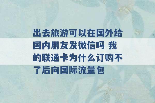 出去旅游可以在国外给国内朋友发微信吗 我的联通卡为什么订购不了后向国际流量包 -第1张图片-电信联通移动号卡网