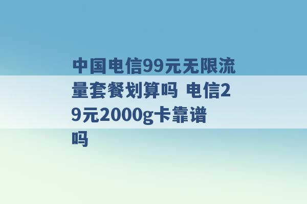 中国电信99元无限流量套餐划算吗 电信29元2000g卡靠谱吗 -第1张图片-电信联通移动号卡网