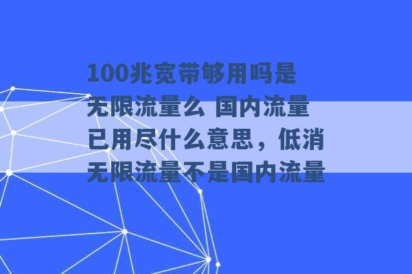 100兆宽带够用吗是无限流量么 国内流量已用尽什么意思，低消无限流量不是国内流量 -第1张图片-电信联通移动号卡网