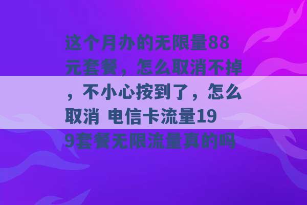 这个月办的无限量88元套餐，怎么取消不掉，不小心按到了，怎么取消 电信卡流量199套餐无限流量真的吗 -第1张图片-电信联通移动号卡网