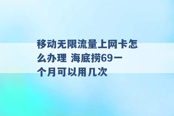 移动无限流量上网卡怎么办理 海底捞69一个月可以用几次 -第1张图片-电信联通移动号卡网