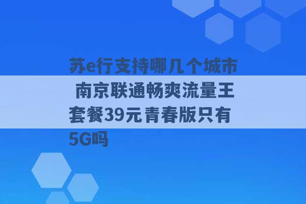 苏e行支持哪几个城市 南京联通畅爽流量王套餐39元青春版只有5G吗 -第1张图片-电信联通移动号卡网