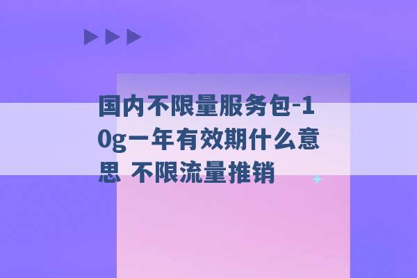 国内不限量服务包-10g一年有效期什么意思 不限流量推销 -第1张图片-电信联通移动号卡网