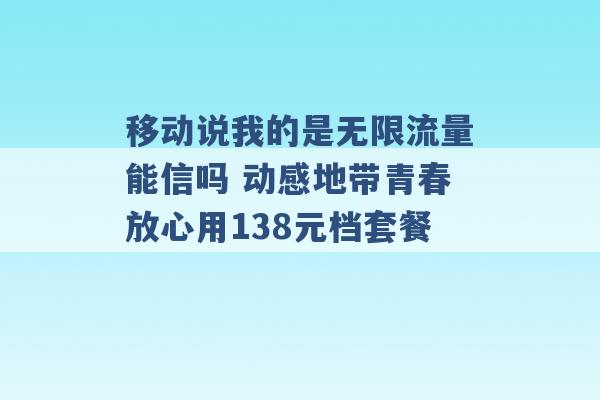 移动说我的是无限流量能信吗 动感地带青春放心用138元档套餐 -第1张图片-电信联通移动号卡网