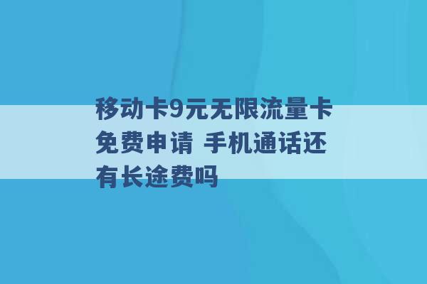 移动卡9元无限流量卡免费申请 手机通话还有长途费吗 -第1张图片-电信联通移动号卡网