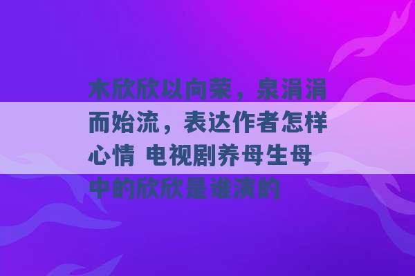 木欣欣以向荣，泉涓涓而始流，表达作者怎样心情 电视剧养母生母中的欣欣是谁演的 -第1张图片-电信联通移动号卡网