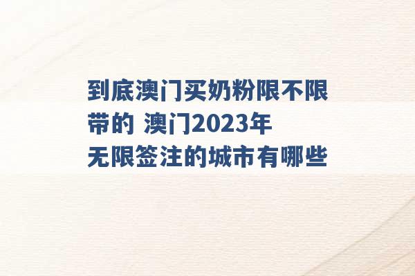 到底澳门买奶粉限不限带的 澳门2023年无限签注的城市有哪些 -第1张图片-电信联通移动号卡网