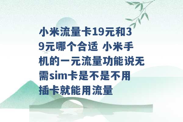 小米流量卡19元和39元哪个合适 小米手机的一元流量功能说无需sim卡是不是不用插卡就能用流量 -第1张图片-电信联通移动号卡网