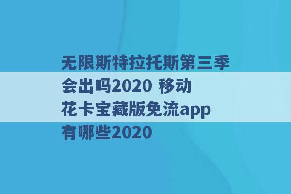 无限斯特拉托斯第三季会出吗2020 移动花卡宝藏版免流app有哪些2020 -第1张图片-电信联通移动号卡网