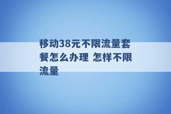 移动38元不限流量套餐怎么办理 怎样不限流量 -第1张图片-电信联通移动号卡网