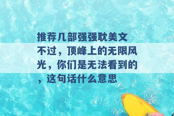 推荐几部强强耽美文 不过，顶峰上的无限风光，你们是无法看到的，这句话什么意思 -第1张图片-电信联通移动号卡网