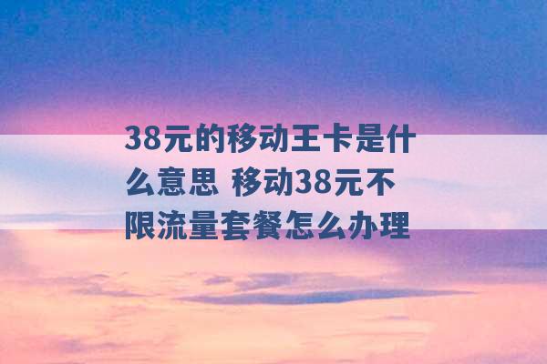 38元的移动王卡是什么意思 移动38元不限流量套餐怎么办理 -第1张图片-电信联通移动号卡网