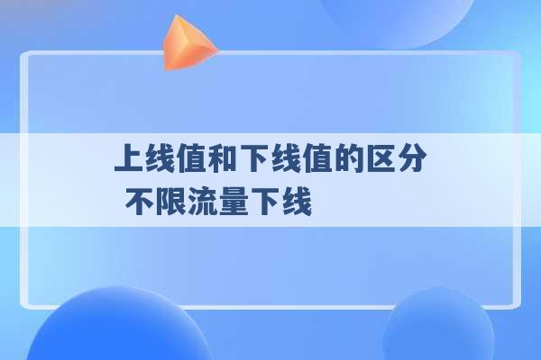 上线值和下线值的区分 不限流量下线 -第1张图片-电信联通移动号卡网