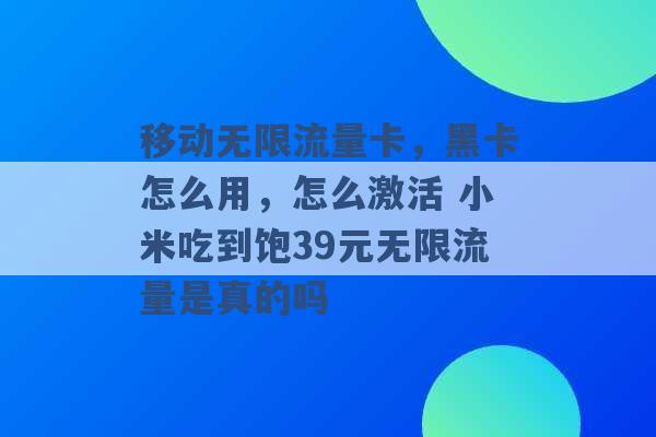 移动无限流量卡，黑卡怎么用，怎么激活 小米吃到饱39元无限流量是真的吗 -第1张图片-电信联通移动号卡网