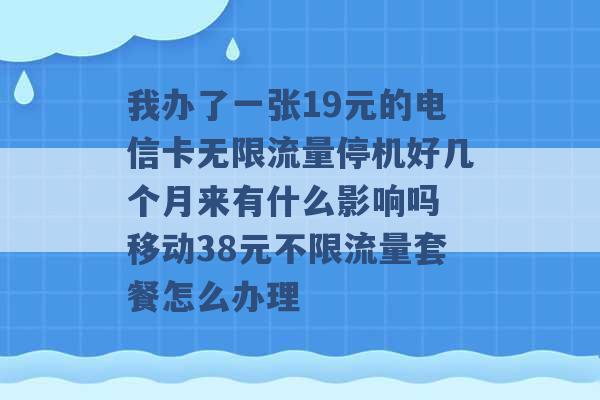 我办了一张19元的电信卡无限流量停机好几个月来有什么影响吗 移动38元不限流量套餐怎么办理 -第1张图片-电信联通移动号卡网