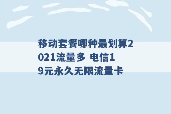 移动套餐哪种最划算2021流量多 电信19元永久无限流量卡 -第1张图片-电信联通移动号卡网