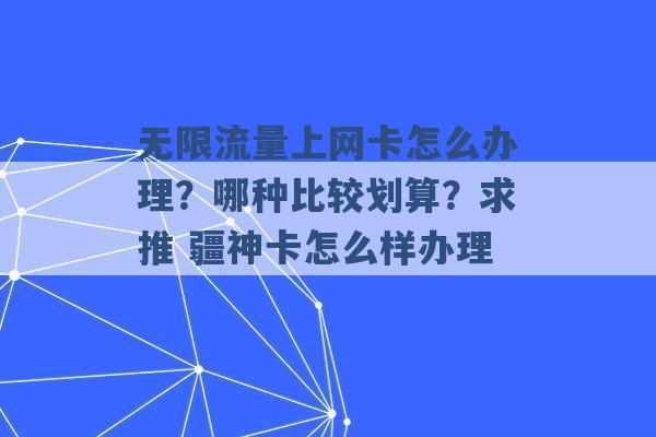 无限流量上网卡怎么办理？哪种比较划算？求推 疆神卡怎么样办理 -第1张图片-电信联通移动号卡网