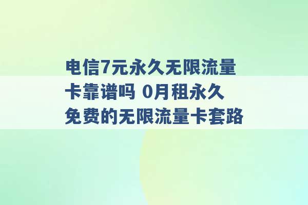 电信7元永久无限流量卡靠谱吗 0月租永久免费的无限流量卡套路 -第1张图片-电信联通移动号卡网