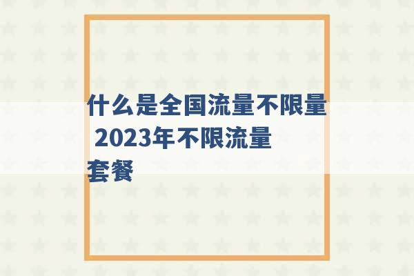 什么是全国流量不限量 2023年不限流量套餐 -第1张图片-电信联通移动号卡网