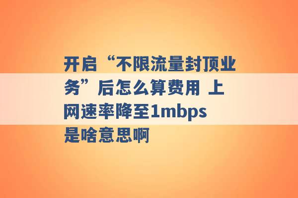 开启“不限流量封顶业务”后怎么算费用 上网速率降至1mbps是啥意思啊 -第1张图片-电信联通移动号卡网