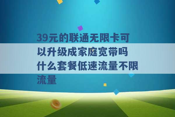 39元的联通无限卡可以升级成家庭宽带吗 什么套餐低速流量不限流量 -第1张图片-电信联通移动号卡网