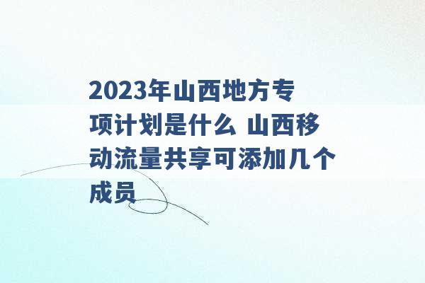 2023年山西地方专项计划是什么 山西移动流量共享可添加几个成员 -第1张图片-电信联通移动号卡网