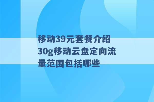 移动39元套餐介绍 30g移动云盘定向流量范围包括哪些 -第1张图片-电信联通移动号卡网